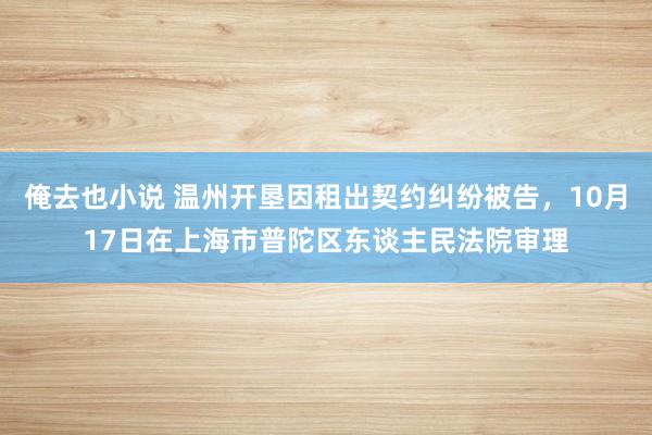 俺去也小说 温州开垦因租出契约纠纷被告，10月17日在上海市普陀区东谈主民法院审理