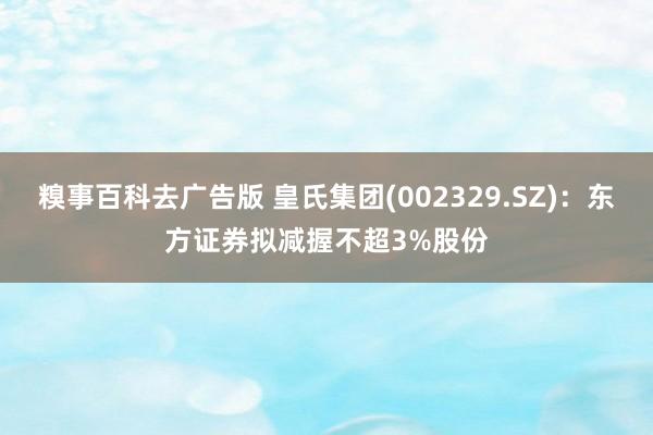 糗事百科去广告版 皇氏集团(002329.SZ)：东方证券拟减握不超3%股份