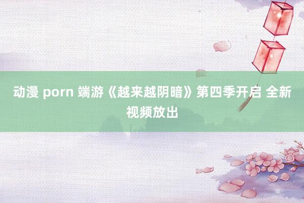 动漫 porn 端游《越来越阴暗》第四季开启 全新视频放出