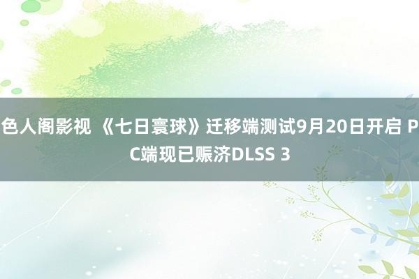 色人阁影视 《七日寰球》迁移端测试9月20日开启 PC端现已赈济DLSS 3