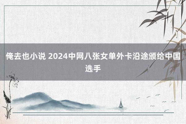 俺去也小说 2024中网八张女单外卡沿途颁给中国选手