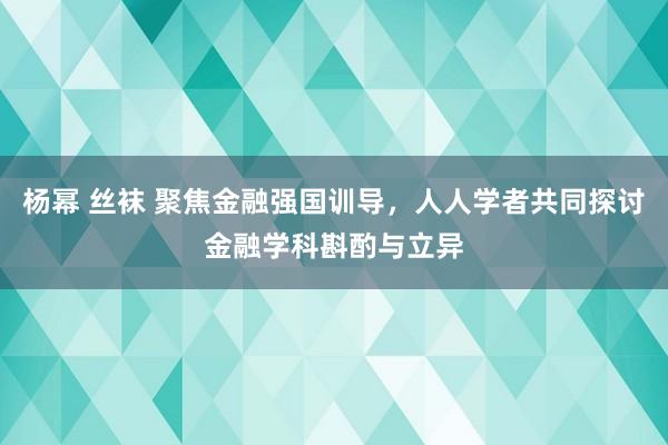 杨幂 丝袜 聚焦金融强国训导，人人学者共同探讨金融学科斟酌与立异