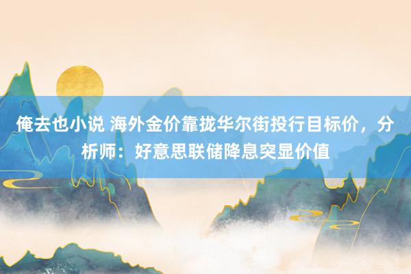 俺去也小说 海外金价靠拢华尔街投行目标价，分析师：好意思联储降息突显价值