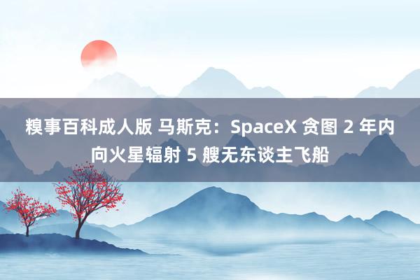 糗事百科成人版 马斯克：SpaceX 贪图 2 年内向火星辐射 5 艘无东谈主飞船