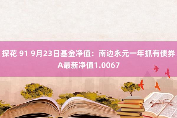 探花 91 9月23日基金净值：南边永元一年抓有债券A最新净值1.0067