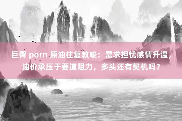 巨臀 porn 原油往复教唆：需求担忧感情升温，油价承压于要道阻力，多头还有契机吗？