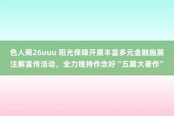 色人阁26uuu 阳光保障开展丰富多元金融施展注解宣传活动，全力维持作念好“五篇大著作”