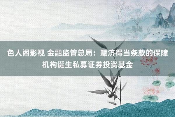 色人阁影视 金融监管总局：赈济得当条款的保障机构诞生私募证券投资基金