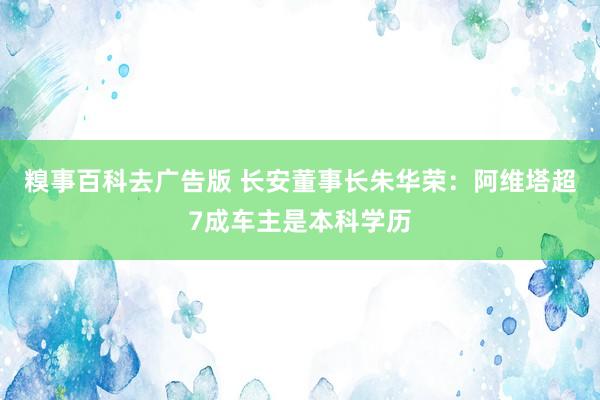 糗事百科去广告版 长安董事长朱华荣：阿维塔超7成车主是本科学历