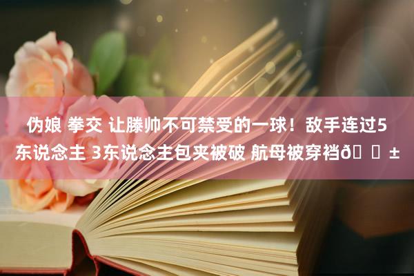 伪娘 拳交 让滕帅不可禁受的一球！敌手连过5东说念主 3东说念主包夹被破 航母被穿裆😱