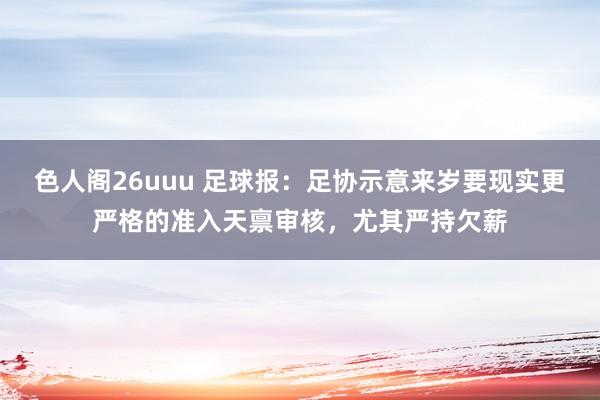 色人阁26uuu 足球报：足协示意来岁要现实更严格的准入天禀审核，尤其严持欠薪