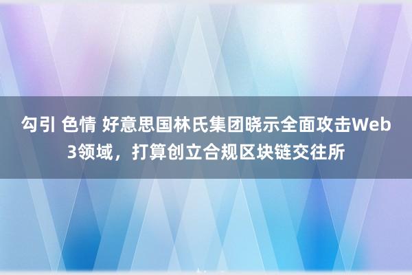 勾引 色情 好意思国林氏集团晓示全面攻击Web3领域，打算创立合规区块链交往所