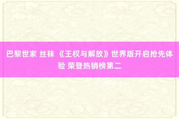 巴黎世家 丝袜 《王权与解放》世界版开启抢先体验 荣登热销榜第二