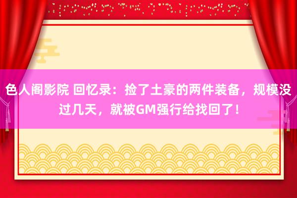 色人阁影院 回忆录：捡了土豪的两件装备，规模没过几天，就被GM强行给找回了！