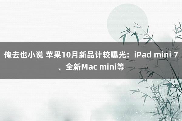 俺去也小说 苹果10月新品计较曝光：iPad mini 7、全新Mac mini等