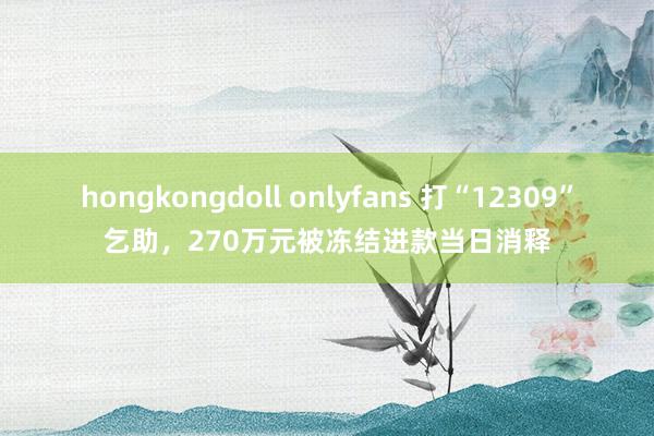 hongkongdoll onlyfans 打“12309”乞助，270万元被冻结进款当日消释