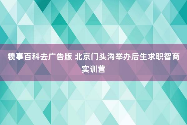 糗事百科去广告版 北京门头沟举办后生求职智商实训营