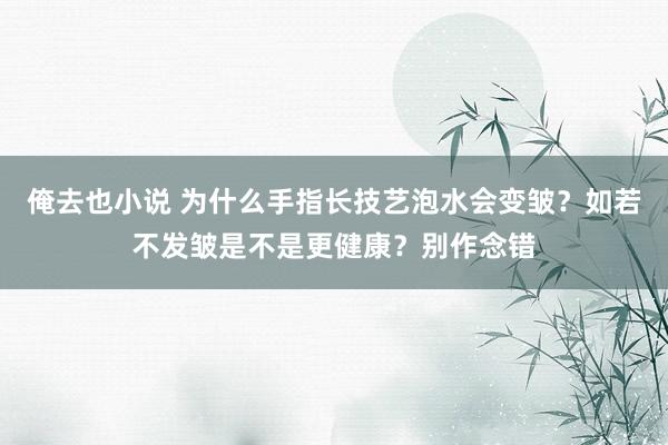 俺去也小说 为什么手指长技艺泡水会变皱？如若不发皱是不是更健康？别作念错