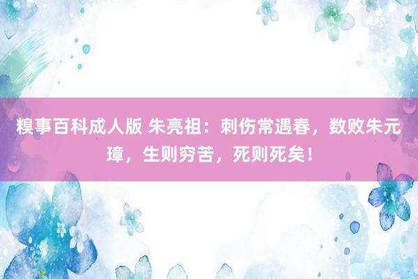 糗事百科成人版 朱亮祖：刺伤常遇春，数败朱元璋，生则穷苦，死则死矣！