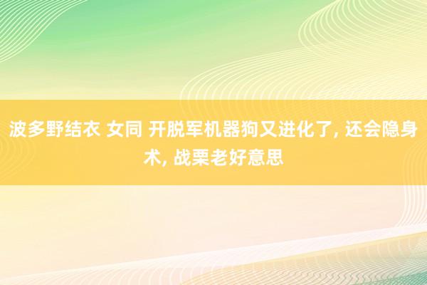 波多野结衣 女同 开脱军机器狗又进化了， 还会隐身术， 战栗老好意思