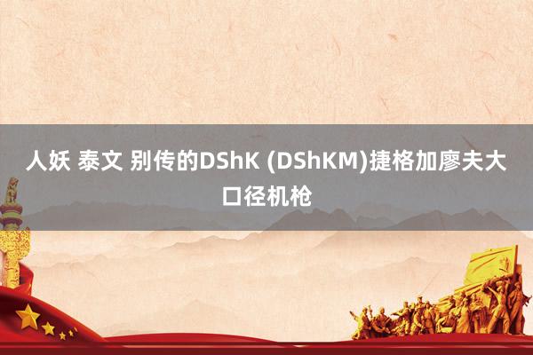 人妖 泰文 别传的DShK (DShKM)捷格加廖夫大口径机枪