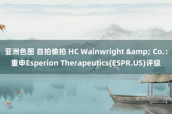 亚洲色图 自拍偷拍 HC Wainwright & Co.：重申Esperion Therapeutics(ESPR.US)评级