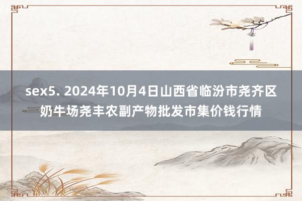 sex5. 2024年10月4日山西省临汾市尧齐区奶牛场尧丰农副产物批发市集价钱行情