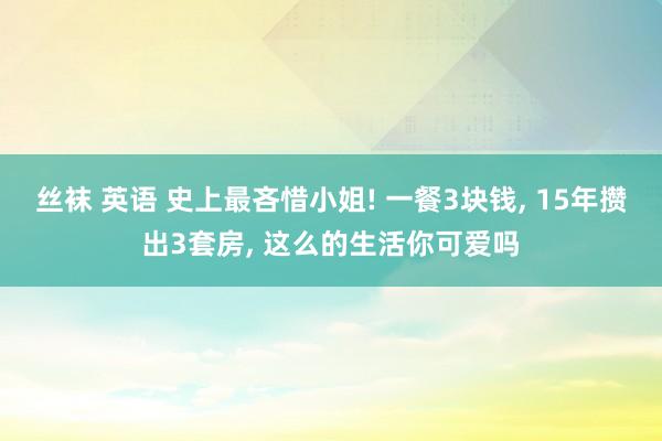 丝袜 英语 史上最吝惜小姐! 一餐3块钱， 15年攒出3套房， 这么的生活你可爱吗