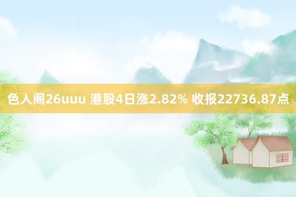 色人阁26uuu 港股4日涨2.82% 收报22736.87点