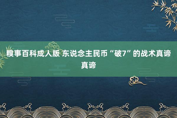 糗事百科成人版 东说念主民币“破7”的战术真谛真谛