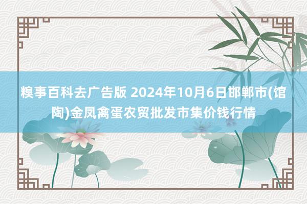 糗事百科去广告版 2024年10月6日邯郸市(馆陶)金凤禽蛋农贸批发市集价钱行情