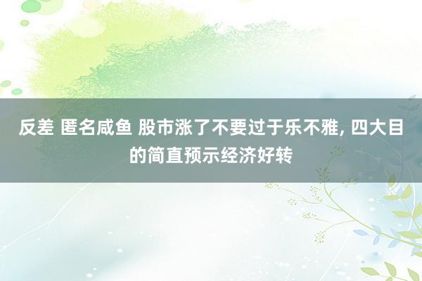 反差 匿名咸鱼 股市涨了不要过于乐不雅， 四大目的简直预示经济好转