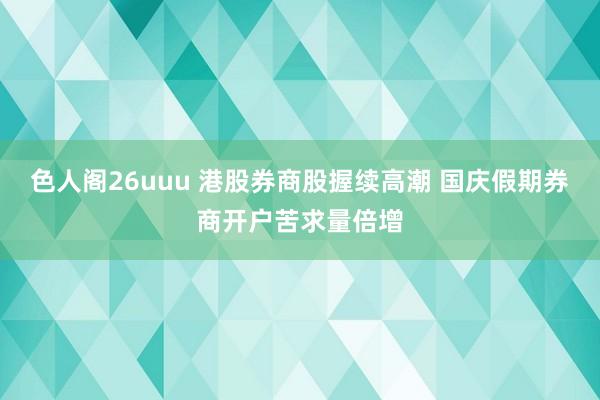 色人阁26uuu 港股券商股握续高潮 国庆假期券商开户苦求量倍增