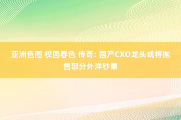 亚洲色图 校园春色 传奇: 国产CXO龙头或将抛售部分外洋钞票