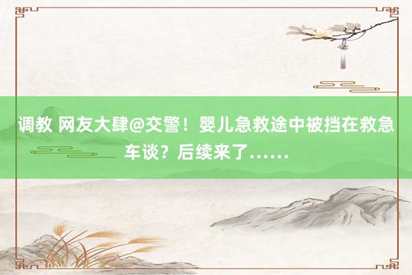 调教 网友大肆@交警！婴儿急救途中被挡在救急车谈？后续来了……