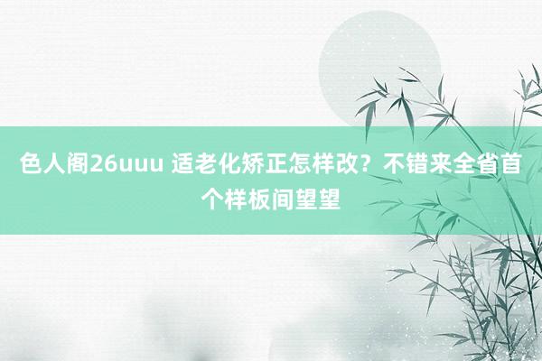 色人阁26uuu 适老化矫正怎样改？不错来全省首个样板间望望