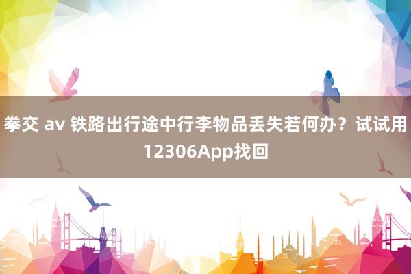 拳交 av 铁路出行途中行李物品丢失若何办？试试用12306App找回