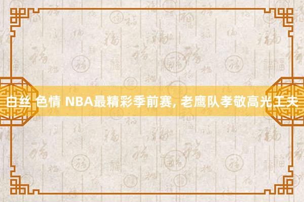 白丝 色情 NBA最精彩季前赛， 老鹰队孝敬高光工夫