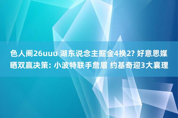 色人阁26uuu 湖东说念主掘金4换2? 好意思媒晒双赢决策: 小波特联手詹眉 约基奇迎3大襄理