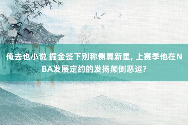 俺去也小说 掘金签下别称侧翼新星， 上赛季他在NBA发展定约的发扬颠倒恶运?