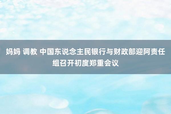 妈妈 调教 中国东说念主民银行与财政部迎阿责任组召开初度郑重会议