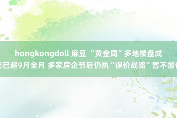 hongkongdoll 麻豆 “黄金周”多地楼盘成交已超9月全月 多家房企节后仍执“保价战略”暂不加价