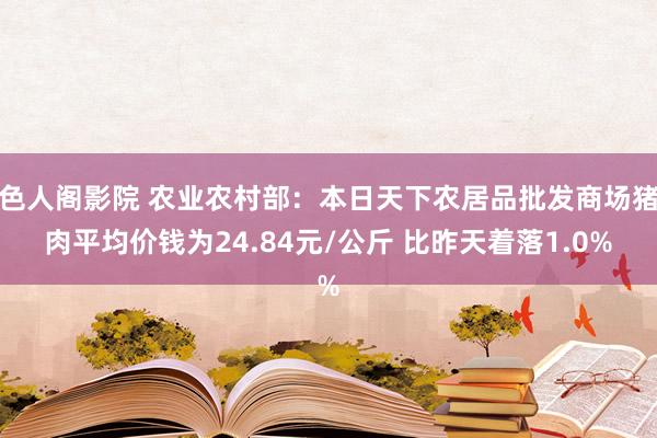 色人阁影院 农业农村部：本日天下农居品批发商场猪肉平均价钱为24.84元/公斤 比昨天着落1.0%