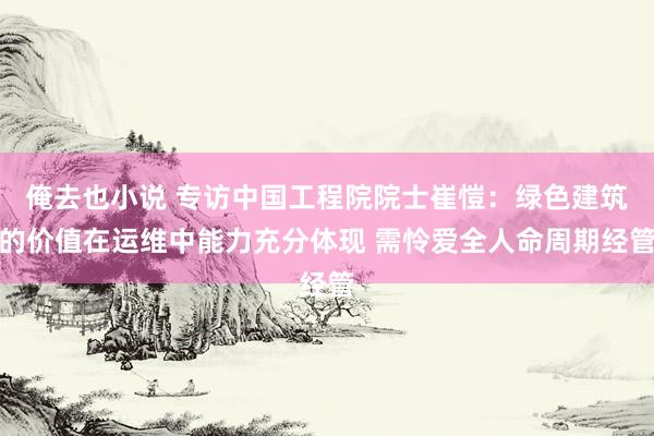 俺去也小说 专访中国工程院院士崔愷：绿色建筑的价值在运维中能力充分体现 需怜爱全人命周期经管