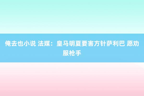 俺去也小说 法媒：皇马明夏要害方针萨利巴 愿劝服枪手