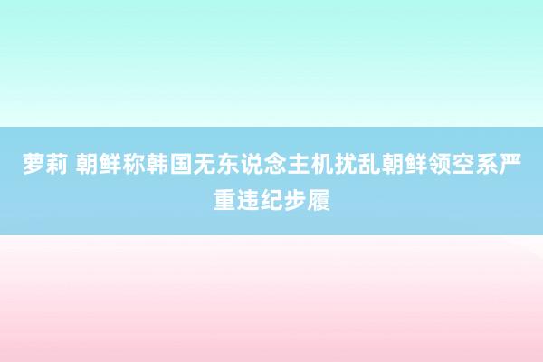 萝莉 朝鲜称韩国无东说念主机扰乱朝鲜领空系严重违纪步履