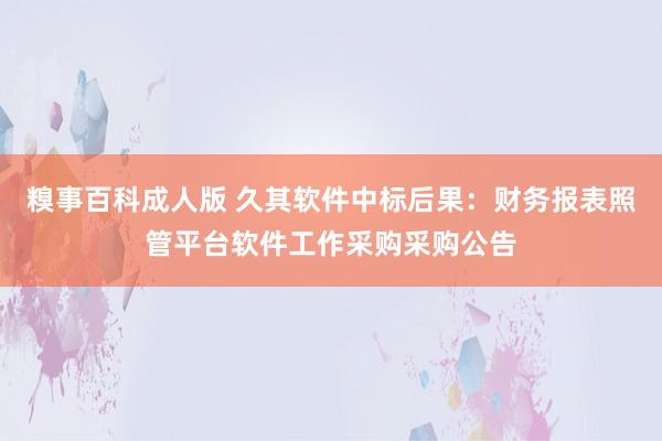 糗事百科成人版 久其软件中标后果：财务报表照管平台软件工作采购采购公告