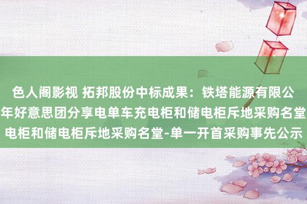 色人阁影视 拓邦股份中标成果：铁塔能源有限公司内蒙古分公司2024年好意思团分享电单车充电柜和储电柜斥地采购名堂-单一开首采购事先公示