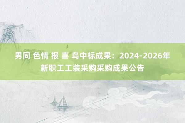 男同 色情 报 喜 鸟中标成果：2024-2026年新职工工装采购采购成果公告