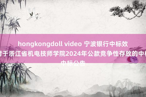 hongkongdoll video 宁波银行中标效果：对于浙江省机电技师学院2024年公款竞争性存放的中标公告